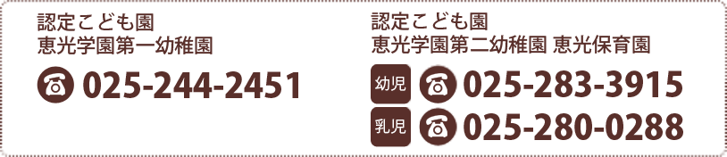 認定こども園 恵光学園第一幼稚園 025-244-2451 | 認定こども園 恵光学園第二幼稚園 恵光保育園【幼児】025-283-3915【乳児】025-280-0288